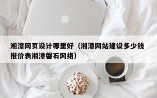 德州湘潭网页设计哪里好（湘潭网站建设多少钱 报价表湘潭磐石网络）