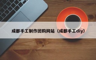 德州成都手工制作团购网站（成都手工diy）