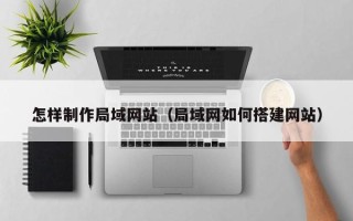德州怎样制作局域网站（局域网如何搭建网站）