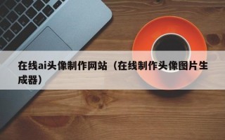 德州在线ai头像制作网站（在线制作头像图片生成器）