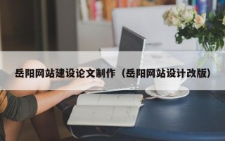 德州岳阳网站建设论文制作（岳阳网站设计改版）