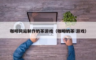 德州咖啡网站制作奶茶游戏（咖啡奶茶 游戏）