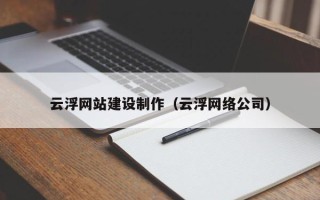 德州云浮网站建设制作（云浮网络公司）